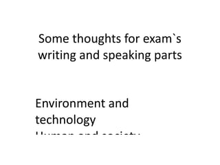 Some thoughts for exam`s
writing and speaking parts


Environment and
technology
Human and society
 