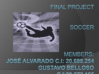 final Projectsoccermembers:José Alvarado c.i: 20.688.254Gustavo belloso c.i:20.372.165 