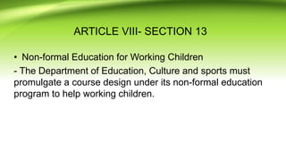 ARTICLE VIII- SECTION 13
• Non-formal Education for Working Children
- The Department of Education, Culture and sports must
promulgate a course design under its non-formal education
program to help working children.
 