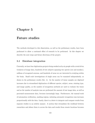 eld to automatically 
digitize tissue quickly (one brain's worth of tissue per day per microscope for example) in 
order to satisfy the retrieval of the desired information from that tissue. In this section 
we describe our own automatic quick digitization systems, where individual cellular and 
cellular processes is the desired information to be retrieved. 
3.2.2 Traditional optical imaging microscope 
We use a system described above at the Boston University Department of Anatomy which 
consists of a 12-bit RGB CCD camera (Retiga, British Columbia, Canada), a motorized 
 
