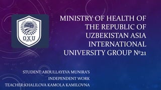 MINISTRY OF HEALTH OF
THE REPUBLIC OF
UZBEKISTAN ASIA
INTERNATIONAL
UNIVERSITY GROUP №21
STUDENT:ABDULLAYEVA MUNIRA’S
INDEPENDENT WORK
TEACHER:KHALILOVA KAMOLA KAMILOVNA
 