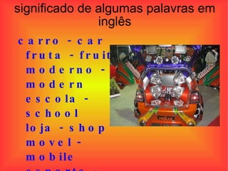 Significado de algumas palavras em inglês carro - car  fruta - fruit  moderno - modern  escola - school  loja - shop  movel - mobile  esporte - sports  