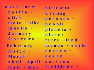 novo - new  bastão - stick  moto - bike  janeiro - January  fevereiro - February  março - March  abril - April  maio - May  junho - Jun bicicleta - Cycling  pessoas - people  planeta - planet  terra - land  mundo - world  oceano - ocean  sol - sun  facilidade - ease  lua - moon  