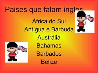 África do Sul Antígua e Barbuda Austrália Bahamas Barbados Belize Alguns países que  falam inglês. 