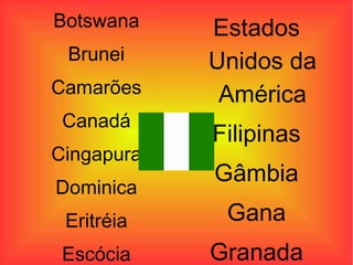 Botswana Brunei Camarões Canadá Cingapura Dominica Eritréia Estados Unidos da América Filipinas Gâmbia Gana 