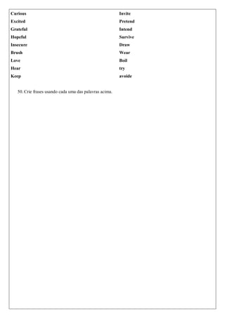 Curious
Excited
Grateful
Hopeful
Insecure
Brush
Love
Hear
Keep
Invite
Pretend
Intend
Survive
Draw
Wear
Boil
try
avoide
50. Crie frases usando cada uma das palavras acima.
 