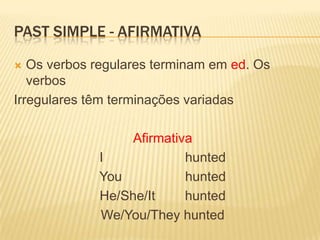 PastSimple - AfirmativaOs verbos regulares terminam em ed. Os verbos Irregulares têm terminações variadasAfirmativaI                      huntedYouhuntedHe/She/IthuntedWe/You/Theyhunted
