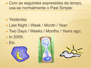 Com as seguintes expressões de tempo, usa-se normalmente o PastSimple:YesterdayLastNight / Week / Month / Year;TwoDays / Weeks / Months / Yearsago;In 2009;Etc