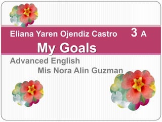 Eliana Yaren Ojendiz Castro      3°A My Goals  Advanced English   Mis Nora Alin Guzman 