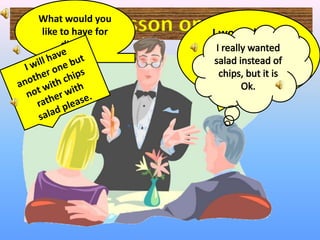What would you
              Lesson oneI would like to
like to have for
     dinner.                 have a steak
                              with some
                             chips please.
 