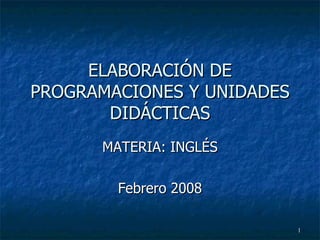 ELABORACIÓN DE PROGRAMACIONES Y UNIDADES DIDÁCTICAS MATERIA: INGLÉS Febrero 2008 