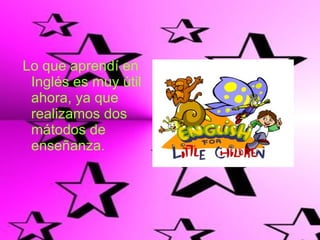 Lo que aprendí en Inglés es muy útil  ahora, ya que realizamos dos mátodos de enseñanza. 