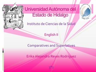 Universidad Autónoma del
    Estado de Hidalgo
 Instituto de Ciencias de la Salud

            English II

 Comparatives and Superlatives

Erika Alejandra Reyes Rodríguez

               3°2
 