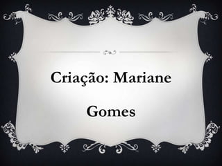 Criação: Mariane

    Gomes
 