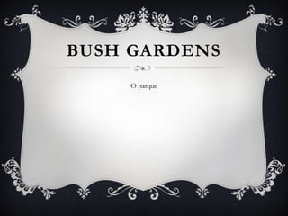 BUSH GARDENS
     O parque
 