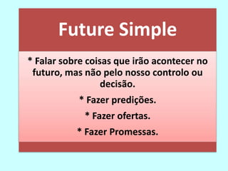 Future Simple
* Falar sobre coisas que irão acontecer no
 futuro, mas não pelo nosso controlo ou
                  decisão.
            * Fazer predições.
             * Fazer ofertas.
           * Fazer Promessas.
 