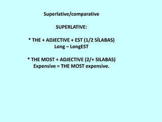 Superlative/comparative

           SUPERLATIVE:

* THE + ADJECTIVE + EST (1/2 SÍLABAS)
           Long – LongEST

* THE MOST + ADJECTIVE (2/+ SILABAS)
   Expensive = THE MOST expensive.
 