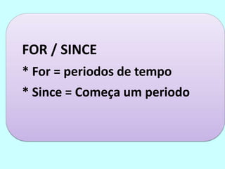 FOR / SINCE
* For = periodos de tempo
* Since = Começa um periodo
 