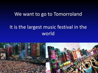 We want to go to Tomorroland
It is the largest music festival in the
world

 