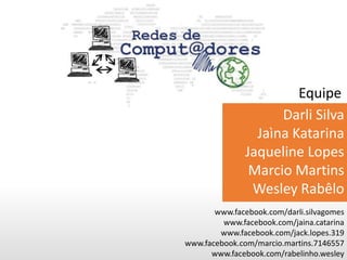 Equipe
Darli Silva
Jaìna Katarina
Jaqueline Lopes
Marcio Martins
Wesley Rabêlo
www.facebook.com/darli.silvagomes
www.facebook.com/jaina.catarina
www.facebook.com/jack.lopes.319
www.facebook.com/marcio.martins.7146557
www.facebook.com/rabelinho.wesley
 