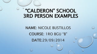 “CALDERON” SCHOOL 
3RD PERSON EXAMPLES 
NAME: NICOLE BUSTILLOS 
COURSE: 1RO BGU “B” 
DATE:29/09/2014 
 