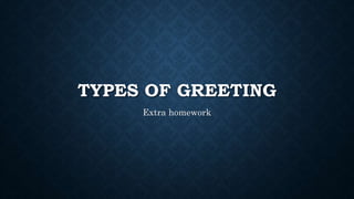 TYPES OF GREETING
Extra homework
 