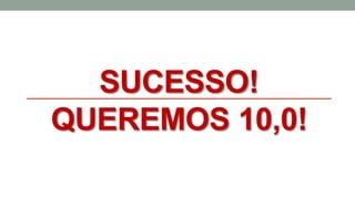 SUCESSO!
QUEREMOS 10,0!
 