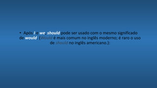 • Após I e we, should pode ser usado com o mesmo significado
de would. (Would é mais comum no inglês moderno; é raro o uso
de should no inglês americano.):
 