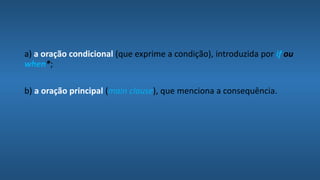 a) a oração condicional (que exprime a condição), introduzida por if ou
when*;
b) a oração principal (main clause), que menciona a consequência.
 