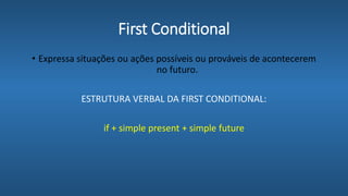 First Conditional
• Expressa situações ou ações possíveis ou prováveis de acontecerem
no futuro.
ESTRUTURA VERBAL DA FIRST CONDITIONAL:
if + simple present + simple future
 