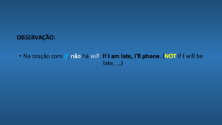OBSERVAÇÃO:
• Na oração com if, não há will: If I am late, I'll phone. (NOT If I will be
late, ...)
 