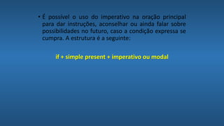 • É possível o uso do imperativo na oração principal
para dar instruções, aconselhar ou ainda falar sobre
possibilidades no futuro, caso a condição expressa se
cumpra. A estrutura é a seguinte:
if + simple present + imperativo ou modal
 