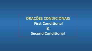 ORAÇÕES CONDICIONAIS
First Conditional
&
Second Conditional
 