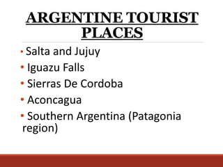 ARGENTINE TOURIST
PLACES
• Salta and Jujuy
• Iguazu Falls
• Sierras De Cordoba
• Aconcagua
• Southern Argentina (Patagonia
region)
 