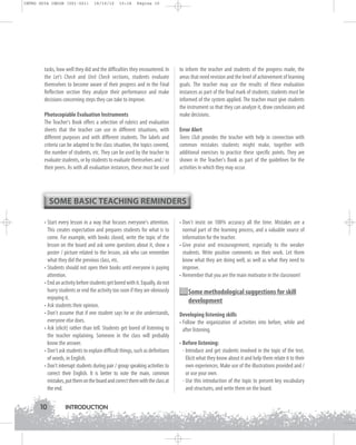 INTRO GUIA ING1M (001-021)

19/10/12

15:16

Página 10

tasks, how well they did and the difficulties they encountered. In
the Let's Check and Unit Check sections, students evaluate
themselves to become aware of their progress and in the Final
Reflection section they analyze their performance and make
decisions concerning steps they can take to improve.
Photocopiable Evaluation Instruments
The Teacher's Book offers a selection of rubrics and evaluation
sheets that the teacher can use in different situations, with
different purposes and with different students. The labels and
criteria can be adapted to the class situation, the topics covered,
the number of students, etc. They can be used by the teacher to
evaluate students, or by students to evaluate themselves and / or
their peers. As with all evaluation instances, these must be used

to inform the teacher and students of the progress made, the
areas that need revision and the level of achievement of learning
goals. The teacher may use the results of these evaluation
instances as part of the final mark of students; students must be
informed of the system applied. The teacher must give students
the instrument so that they can analyze it, draw conclusions and
make decisions.
Error Alert
Teens Club provides the teacher with help in connection with
common mistakes students might make, together with
additional exercises to practice these specific points. They are
shown in the Teacher's Book as part of the guidelines for the
activities in which they may occur.

SOME BASIC TEACHING REMINDERS
• Start every lesson in a way that focuses everyone's attention.
This creates expectation and prepares students for what is to
come. For example, with books closed, write the topic of the
lesson on the board and ask some questions about it, show a
poster / picture related to the lesson, ask who can remember
what they did the previous class, etc.
• Students should not open their books until everyone is paying
attention.
• End an activity before students get bored with it. Equally, do not
hurry students or end the activity too soon if they are obviously
enjoying it.
• Ask students their opinion.
• Don't assume that if one student says he or she understands,
everyone else does.
• Ask (elicit) rather than tell. Students get bored of listening to
the teacher explaining. Someone in the class will probably
know the answer.
• Don't ask students to explain difficult things, such as definitions
of words, in English.
• Don't interrupt students during pair / group speaking activities to
correct their English. It is better to note the main, common
mistakes, put them on the board and correct them with the class at
the end.

10

INTRODUCTION

• Don't insist on 100% accuracy all the time. Mistakes are a
normal part of the learning process, and a valuable source of
information for the teacher.
• Give praise and encouragement, especially to the weaker
students. Write positive comments on their work. Let them
know what they are doing well, as well as what they need to
improve.
• Remember that you are the main motivator in the classroom!

Some methodological suggestions for skill
development
Developing listening skills
• Follow the organization of activities into before, while and
after listening.
• Before listening:
- Introduce and get students involved in the topic of the text.
Elicit what they know about it and help them relate it to their
own experiences. Make use of the illustrations provided and /
or use your own.
- Use this introduction of the topic to present key vocabulary
and structures, and write them on the board.

 