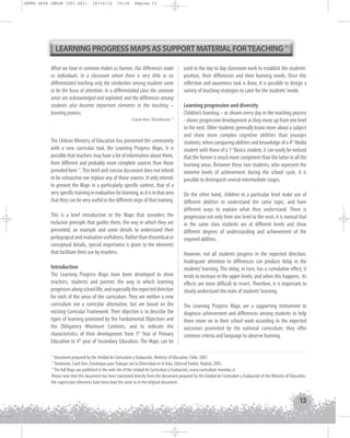 INTRO GUIA ING1M (001-021)

19/10/12

15:16

Página 13

LEARNING PROGRESS MAPS AS SUPPORT MATERIAL FOR TEACHING 11
What we have in common makes us human. Our differences make
us individuals. In a classroom where there is very little or no
differentiated teaching only the similarities among students seem
to be the focus of attention. In a differentiated class the common
areas are acknowledged and exploited, and the differences among
students also become important elements in the teaching –
learning process.
Carol Ann Tomlinson 12

The Chilean Ministry of Education has presented the community
with a new curricular tool, the Learning Progress Maps. It is
possible that teachers may have a lot of information about them,
from different and probably more complete sources than those
provided here 13. This brief and concise document does not intend
to be exhaustive nor replace any of those sources. It only intends
to present the Maps in a particularly specific context, that of a
very specific training in evaluation for learning, as it is in that area
that they can be very useful in the different steps of that training.
This is a brief introduction to the Maps that considers the
inclusion principle that guides them, the way in which they are
presented, an example and some details to understand their
pedagogical and evaluative usefulness. Rather than theoretical or
conceptual details, special importance is given to the elements
that facilitate their use by teachers.
Introduction
The Learning Progress Maps have been developed to show
teachers, students and parents the way in which learning
progresses along school life, and especially the expected direction
for each of the areas of the curriculum. They are neither a new
curriculum nor a curricular alternative, but are based on the
existing Curricular Framework. Their objective is to describe the
types of learning promoted by the Fundamental Objectives and
the Obligatory Minimum Contents, and to indicate the
characteristics of their development from 5th Year of Primary
Education to 4th year of Secondary Education. The Maps can be

used in the day to day classroom work to establish the students’
position, their differences and their learning needs. Once this
reflection and awareness task is done, it is possible to design a
variety of teaching strategies to cater for the students’ needs.
Learning progression and diversity
Children’s learning – as shown every day in the teaching process
- shows progressive development as they move up from one level
to the next. Older students generally know more about a subject
and show more complex cognitive abilities than younger
students; when comparing abilities and knowledge of a 4th Media
student with those of a 1st Básica student, it can easily be noticed
that the former is much more competent than the latter in all the
learning areas. Between these two students, who represent the
extreme levels of achievement during the school cycle, it is
possible to distinguish several intermediate stages.
On the other hand, children in a particular level make use of
different abilities to understand the same topic, and have
different ways to explain what they understand. There is
progression not only from one level to the next; it is normal that
in the same class students are at different levels and show
different degrees of understanding and achievement of the
required abilities.
However, not all students progress in the expected direction.
Inadequate attention to differences can produce delay in the
students’ learning. This delay, in turn, has a cumulative effect, it
tends to increase in the upper levels, and when this happens, its
effects are more difficult to revert. Therefore, it is important to
clearly understand the state of students’ learning.
The Learning Progress Maps are a supporting instrument to
diagnose achievement and differences among students to help
them move on in their school work according to the expected
outcomes promoted by the national curriculum; they offer
common criteria and language to observe learning.

11

Document prepared by the Unidad de Currículum y Evaluación, Ministry of Education, Chile, 2007.
Tomlinson, Carol Ann, Estrategias para Trabajar con la Diversidad en el Aula, Editorial Paidós, Madrid, 2005.
13
The full Maps are published in the web site of the Unidad de Currículum y Evaluación, www.curriculum-mineduc.cl.
Please note that this document has been translated directly from the document prepared by the Unidad de Currículum y Evaluación of the Ministry of Education;
the superscript references have been kept the same as in the original document.
12

13

 