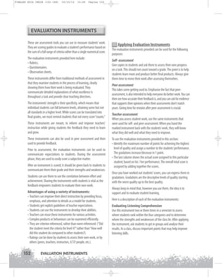 FINALES GUIA ING1M (152-168)

19/10/12

15:06

Página 152

EVALUATION INSTRUMENTS
These are assessment tools you can use to measure students’ work.
They are scoring guides to evaluate a student’s performance based on
the sum of a full range of criteria rather than a single numerical score.
The evaluation instruments provided here include:
• Rubrics.
• Questionnaires.
• Observation sheets.
These instruments differ from traditional methods of assessment in
that they examine students in the process of learning, clearly
showing them how their work is being evaluated. They
communicate detailed explanations of what excellence is
throughout a task and provide clear teaching directives.
The instruments’strength is their specificity, which means that
individual students can fall between levels, attaining some but not
all standards in a higher level. While scores can be translated into
final grades, we must remind students that not every score “counts.”
These instruments are meant, to inform and improve teachers’
instruction while giving students the feedback they need to learn
and grow.
These instruments can also be used in peer assessment and then
used to provide feedback.
Prior to assessment, the evaluation instruments can be used to
communicate expectations to students. During the assessment
phase, they are used to easily score a subjective matter.
After an instrument is scored, it should be given back to students to
communicate them their grade and their strengths and weaknesses.
Students can use them to see the correlation between effort and
achievement. Sharing the instruments with students is vital as the
feedback empowers students to evaluate their own work.
Advantages of using a variety of instruments:
• Teachers can improve their direct instruction by providing focus,
emphasis, and attention to details as a model for students.
• Students get explicit guidelines of teacher expectations.
• Students can use the instruments to develop their abilities.
• Teachers can reuse these instruments for various activities.
• Complex products or behaviours can be examined efficiently.
• They are criterion referenced, rather than norm referenced: (“Did
the student meet the criteria for level 4?”rather than “How well
did this student do compared to other students?).
• Ratings can be done by students to assess their own work, or by
others (peers, teachers, instructors, U.T.P. people, etc.).

152

EVALUATION INSTRUMENTS

Applying Evaluation Instruments
The evaluation instruments provided can be used for the following
purposes:
Self- assessment
Give copies to students and ask them to assess their own progress
on a task. This should not count toward a grade. The point is to help
students learn more and produce better final products. Always give
them time to revise their work after assessing themselves.
Peer assessment
This takes some getting used to. Emphasise the fact that peerassessment, is also intended to help everyone do better work. You can
then see how accurate their feedback is, and you can ask for evidence
that supports their opinions when their assessments don’t match
yours. Giving time for revision after peer-assessment is crucial.
Teacher assessment
When you assess student work, use the same instruments that
were used for self- and peer-assessment. When you hand the
marked instrument back with the students’work, they will know
what they did well and what they need to improve.
To use the evaluation instruments provided in this section:
• Identify the maximum number of points for achieving the highest
level of quality and assign a number to the students’performance.
The gradations increase/decrease in 1 point.
• The last column shows the actual score assigned to this particular
student, based on his / her performance. The overall total score is
assigned by adding together the scores.
Once you have worked out students’scores, you can express them in
gradations. Gradations are the descriptive levels of quality starting
with the worst quality up to the best quality.
Always keep in mind that, however you use them, the idea is to
support and to evaluate student learning.
Here is a description of each of the evaluation instruments:
Evaluating Listening Comprehension
Use this instrument two or three times in a semester to assess
where students rank within the four categories and to determine
where the strengths and weaknesses of the class lie. After applying
the instrument, ask students to get in groups and analyse their
results. As a class, discuss important points that may help improve
listening skills.

 