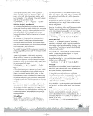 FINALES GUIA ING1M (152-168)

19/10/12

15:06

Página 153

To work out the score of each student identify the maximum
number of points for achieving the highest level of quality and
assign a number to the students’performance according to this
scale. Once you have worked out the score of each student, you can
apply this chart to express his/her results:
1= Unsatisfactory – 2 = Fair – 3 = Very Good – 4 = Excellent
Evaluating Reading Comprehension
The goal of this reading assessment instrument is to determine if
students have improved their reading comprehension skills. Use this
instrument once a month. Once you have applied this instrument,
make students identify their strengths and weaknesses and
brainstorm ideas that could help them improve their performance
in the future.
This instrument also gives the teacher the opportunity to focus
diagnostic attention on students whose performance is below
standard. You can reach this conclusion after calculating students’
scores and grades and correlating them with the levels stated in the
Progress Map (Page 15 of the Introduction).
You must take into account that the maximum score corresponds to
the highest expected results conceived by this teaching proposal for
this level.
To work out the score of each student identify the maximum
number of points for achieving the highest level of quality and
assign a number to students’performance according to this scale.
Once you have worked out the score of each student, you can apply
this chart to express his/her results:
1= Unsatisfactory – 2 = Fair – 3 = Very Good – 4 = Excellent
Project
Use this instrument every time students do a project. Each student
is evaluated along three dimensions, each having to do with the
student’s contribution to the work, the final product and other
aspects the teacher considers important to assess: how effectively
the student accomplished his / her responsibilities as a member of
the team or the quality of his / her interactions with the other team
members.
These dimensions are assigned a score of 1 through 7; these values
represent increasing degrees of achievement in each dimension.
The last column is the actual score assigned the student, based on
his / her performance, along the three dimensions. The overall total
score is assigned by adding together the scores corresponding to
the three dimensions.
Writing Rubric
You can use it two or three times in a year. This instrument is a
simplified way to grade a writing assignment. It is important to

show students the instrument beforehand so that they get better
quality work; they know what they are supposed to produce and it
saves problems afterwards as they can see where they can have
points taken off.
This instrument should also be used after the task is complete, to
evaluate the product, and to engage students in reflection on the
work they have produced.
To work out the score of each student identify the maximum number
of points for achieving the highest level of quality and assign a
number to students’performance according to this scale. Once you
have worked out the score of each student, you can apply this chart
to express his/her results:
1= Unsatisfactory – 2 = Fair – 3 = Very Good – 4 = Excellent
Working with others
You can use this instrument when you assign a project or in
isolation. It is designed to be applied as peer assessment. It offers
feedback about students’attitude towards their classmates. It can
be a useful source of information for the teacher about individual
contribution to a final product.
To work out the score, students identify the maximum number of
points for achieving the highest level of quality and assign a
number to their partners’performance.
After you have worked out the score of each student, you can apply
this chart to express his/her results:
1= Unsatisfactory – 2 = Fair – 3 = Very Good – 4 = Excellent
Homework
When applying this instrument it, to provide clear expectations to
your students. After reading the rubric, students are clear on what
an acceptable homework assignment looks like.
The system can improve students’homework skills because
• the teacher gives each student attention about their homework;
• students can see the opportunities to improve their work;
• the teacher has the data required to give a “pure”homework
grade for homework completion.
You can also include a reward component: students who average a
grade of 3 or 4 for the month, can earn an extra mark on the next
period.
To work out the score of each student identify the maximum number
of points for achieving the highest level of quality and assign a
number to the students’performance according to this scale. Once you
have worked out the score of each student, you can apply this chart
to express his/her results:
1= Unsatisfactory – 2 = Fair – 3 = Very Good – 4 = Excellent

153

 