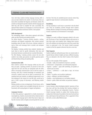 INTRO GUIA ING1M (001-021)

19/10/12

15:16

Página 8

TEENS CLUB METHODOLOGY
Teens Club helps students develop language learning skills to
carry out tasks related to the content. In every lesson, there are
tasks which consolidate the linguistic and thematic content. The
activities are designed to provide students with the language and
skills they will need to complete the tasks successfully. This
approach helps students to see language as a necessary tool, and
gives the grammatical and lexical content a clear purpose.
Skills development
The methodology adopts a three-phase approach with before,
while and after listening and reading activities.
The Before Reading / Listening activities provide a setting,
motivation and linguistic preparation; they activate previous
knowledge about the topic of the lesson, motivate students to
read or listen and encourage them to predict and anticipate
information.
The Reading / Listening activities focus students' attention and
teach them to look for specific information, find clues and
discriminate between essential and non-essential information.
The After Reading / Listening activities connect the text with
students' own reality, give practice on specific grammar points
and help develop writing and speaking skills.
Communicative skills
Most students evaluate their language ability by how well
they can speak. Speaking activities are present in Teens Club
right from the start and they are integrated with the other
skills to encourage communication. Even in the first stages of
learning, with only a limited knowledge of vocabulary and
structures, students want and are able to communicate. The
speaking tasks give students an additional opportunity to use
new language in the context of a real life task, carried out in
pairs or with a group of classmates, and following models
provided.
Writing activities are also an integral part of each lesson, with a
variety of tasks students must accomplish during the class or as
homework, with varying degrees of support and guidance.
Language structure
In Teens Club, grammar is approached in a clearly structured yet
meaningful way. Students are presented with an inductive task in
a section called Language Spot in which they have to figure out
how the structure works in English, discovering both the use and

8

INTRODUCTION

the form. Then they do controlled practice exercises where they
apply the target structure in communicative situations.
Vocabulary
The key vocabulary in each lesson is presented in the Key Word
Spot. There are vocabulary activities through which students
develop effective strategies for learning and keeping vocabulary
records. A systematic use of dictionaries is encouraged.
Cognates
Cognates are words in different languages related to the same
root. The lessons in Teens Club provide students with exercises to
help them notice and recognize them, helping them increase
their self-confidence by discovering how much these words help
them to understand a text. The teacher should encourage
students to find the cognates whenever they face a new text.
False Cognates
Students might get confused because there are several words in
Spanish that are similar in English, but have a different meaning.
They are indicated in the Error Alert! Section of the Teacher’s
Book.
Here are a few examples of false cognates:
• Actually = really, not actualmente (at present, currently).
• Embarrassed = avergonzado/a, not embarazada (pregnant).
• Approve = aprobar = agree with something, not aprobar un
examen (pass an exam).
• Lecture = conferencia = a talk about a topic, not lectura
(reading).
• Politics = la política, not los políticos (politicians)
• Library = biblioteca, not librería (bookstore)
• Familiar = estar familiarizado con, not familiar (relative)
• Parents = padres, father and mother, not parientes (relatives).
Learner Training
Learner training is about developing students' awareness of how
they learn and how they develop their learning strategies to
become more effective and independent learners. Teachers
should encourage students to analyze their learning process,
making them think about the problems they have faced and how
they could improve their performance. This is supported in Teens
Club with a section called Reflection Spot.

 