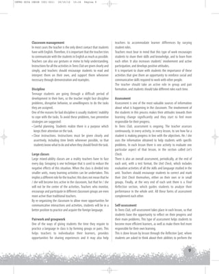 INTRO GUIA ING1M (001-021)

19/10/12

15:16

Página 9

Classroom management
In most cases the teacher is the only direct contact that students
have with English. Therefore, it is important that the teacher tries
to communicate with the students in English as much as possible.
Teachers can also use gestures or mime to help understanding.
Instructions for all the activities in Teens Club are given clearly and
simply, and teachers should encourage students to read and
interpret them on their own, and support them whenever
necessary through demonstration and examples.
Discipline
Teenage students are going through a difficult period of
development in their lives, so the teacher might face discipline
problems, disruptive behavior, or unwillingness to do the tasks
they are assigned.
One of the reasons for bad discipline is usually students' inability
to cope with the tasks. To avoid these problems, two preventive
strategies are suggested:
• Careful planning. Students realize there is a purpose which
keeps their attention on the task.
• Clear instructions. Instructions must be given clearly and
assertively, including time limits whenever possible, so that
students know what to do and when they should finish the task.
Large classes
Large mixed-ability classes are a reality teachers have to face
every day. Grouping is one technique that is used to reduce the
negative effects of this situation. When the class is divided into
smaller units, many learning activities can be undertaken. This
implies a different role for the teacher; this does not mean that he
/ she will become less active in the classroom, but that he / she
will not be the center of the activities. Teachers who monitor,
encourage and participate in different classroom groups are even
more active than traditional teachers.
By re-organizing the classroom to allow more opportunities for
communicative interactions and activities, students will be in a
better position to practice and acquire the foreign language.
Pairwork and groupwork
One of the ways of giving students the time they require to
practice a language in class is by forming groups or pairs. This
helps teachers to individualize their learners, provides
opportunities for sharing experiences and it may also help

teachers to accommodate learner differences by varying
student roles.
Teachers must bear in mind that this type of work encourages
students to share their skills and knowledge, and to learn from
each other. It also increases students' involvement and active
participation, and develops positive attitudes.
It is important to share with students the importance of these
activities that give them an opportunity to reinforce social and
communicative skills required to work with other people.
The teacher should take an active role in group and pair
formation, and students should take different roles each time.
Assessment
Assessment is one of the most valuable sources of information
about what is happening in the classroom. The involvement of
the students in this process makes their attitudes towards their
learning change significantly and they start to feel more
responsible for their progress.
In Teens Club, assessment is ongoing. The teacher assesses
continuously, in every activity, in every lesson, to see how far a
student is making progress in line with the objectives. He / she
uses the information obtained to help students with specific
problems. In each lesson there is one activity to evaluate one
particular aspect of that lesson, in the section called Let's
Check.
There is also an overall assessment, periodically, at the end of
each unit, with a test format, the Unit Check, which includes
evaluation activities of all the skills and language studied in the
unit. Teachers should encourage students to correct and mark
their Unit Check themselves, either on their own or in small
groups. Finally, at the very end of each unit there is a Final
Reflection section, which guides students to analyze their
performance in the whole unit. All these forms of assessment
complement each other.
Self-assessment
In Teens Club, self-assessment takes place in each lesson, so that
students have the opportunity to reflect on their progress and
their main problems. This type of assessment helps students to
become more efficient learners, as well as make them feel more
responsible for their own learning.
This is done lesson by lesson through the Reflection Spot, where
students are asked to think about their abilities to perform the

9

 