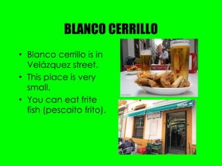 BLANCO CERRILLO Blanco cerrillo is in Velázquez street. This place is very small. You can eat frite fish (pescaito frito). 