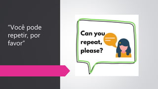 “Você pode
repetir, por
favor”
 
