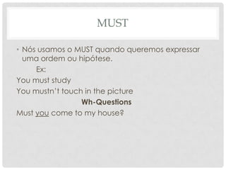 MUSTNós usamos o MUST quando queremos expressar uma ordem ou hipótese.Ex:You must studyYoumustn’ttouch in thepictureWh-QuestionsMust you come tomyhouse?