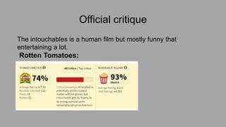 Official critique
The intouchables is a human film but mostly funny that
entertaining a lot.
Rotten Tomatoes: