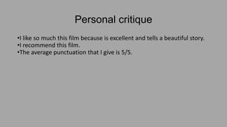 Personal critique
•I like so much this film because is excellent and tells a beautiful story.
•I recommend this film.
•The average punctuation that I give is 5/5.