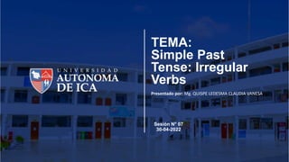 TEMA:
Simple Past
Tense: Irregular
Verbs
Presentado por: Mg. QUISPE LEDESMA CLAUDIA VANESA
Sesión N° 07
30-04-2022
 