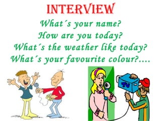 INTERVIEW 
What´s your name? 
How are you today? 
What´s the weather like today? 
What´s your favourite colour?.... 
 