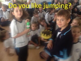 Do you like jumping? 
 