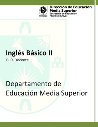 Inglés Básico II
Guía Docente




Departamento de
Educación Media Superior


               1
 