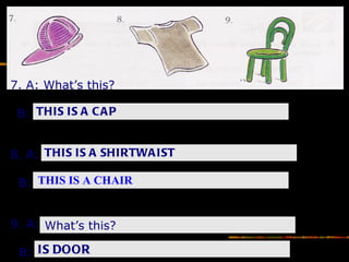 7. A: What’s this? B: 8. A: B:  9. A: What’s this? B: THIS IS A SHIRTWAIST THIS IS A CAP THIS IS A CHAIR What’s this? IS DOOR 